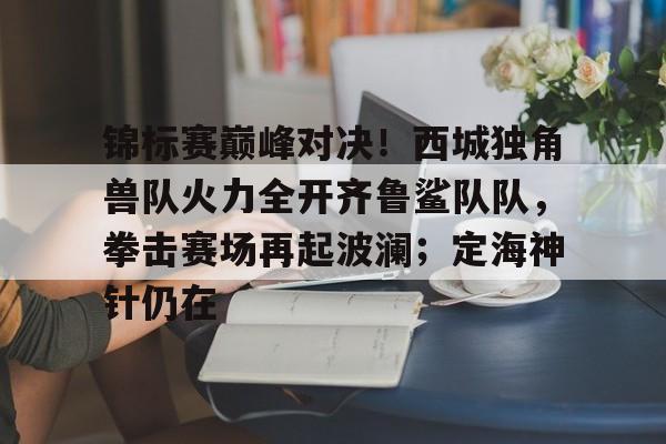 锦标赛巅峰对决！西城独角兽队火力全开齐鲁鲨队队，拳击赛场再起波澜；定海神针仍在的简单介绍