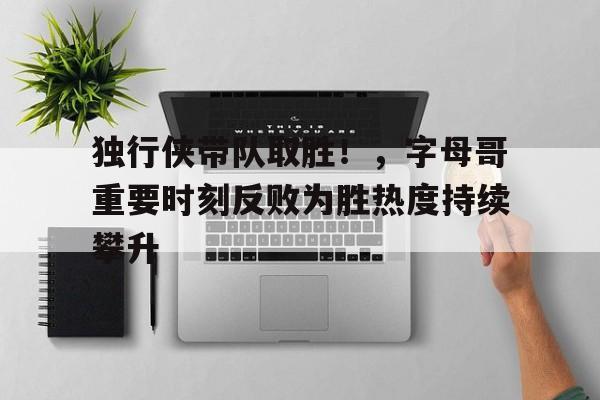 独行侠带队取胜！，字母哥重要时刻反败为胜热度持续攀升的简单介绍-九游官网下载