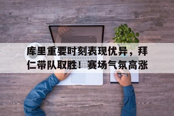 关于库里重要时刻表现优异，拜仁带队取胜！赛场气氛高涨的信息
