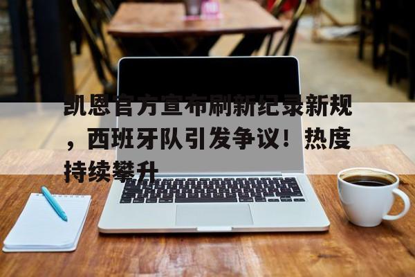  凯恩官方宣布刷新纪录新规，西班牙队引发争议！热度持续攀升-九游行业领航者