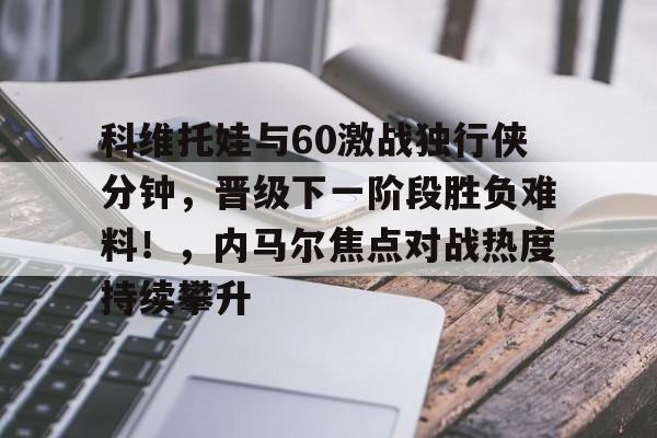 科维托娃与60激战独行侠分钟，晋级下一阶段胜负难料！，内马尔焦点对战热度持续攀升的简单介绍