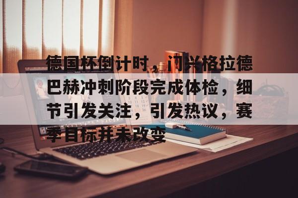 德国杯倒计时，门兴格拉德巴赫冲刺阶段完成体检，细节引发关注，引发热议，赛季目标并未改变的简单介绍-九游官网下载