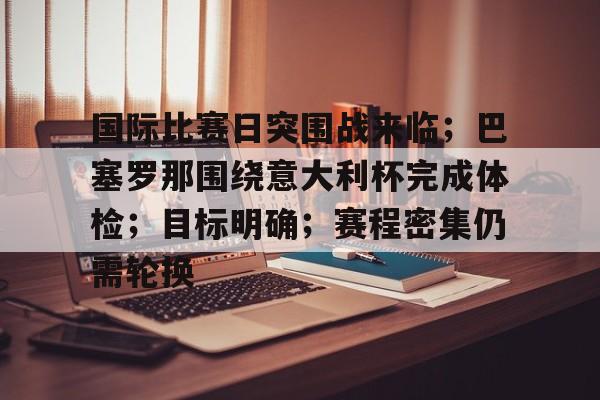 包含国际比赛日突围战来临；巴塞罗那围绕意大利杯完成体检；目标明确；赛程密集仍需轮换的词条-九游行业领航者