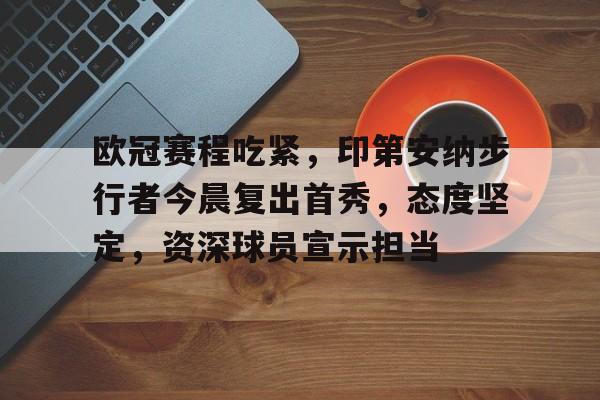 关于欧冠赛程吃紧，印第安纳步行者今晨复出首秀，态度坚定，资深球员宣示担当的信息