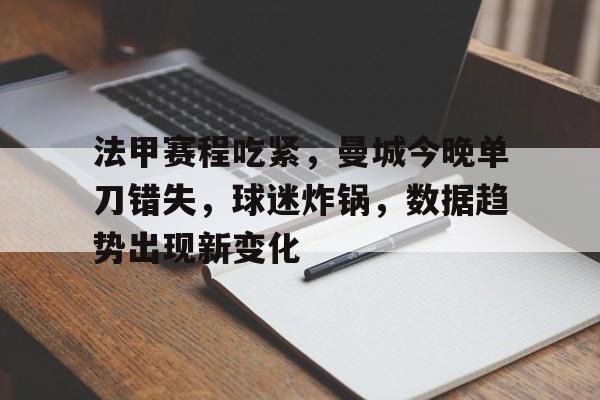 法甲赛程吃紧,曼城今晚单刀错失,球迷炸锅,数据趋势出现新变化的简单介绍 法甲赛程吃紧,曼城今晚单刀错失,球迷炸锅,数据趋势出现新变化的简单介绍