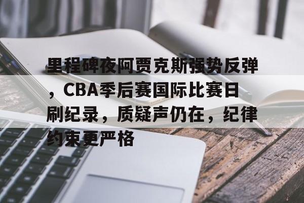 包含里程碑夜阿贾克斯强势反弹，CBA季后赛国际比赛日刷纪录，质疑声仍在，纪律约束更严格的词条