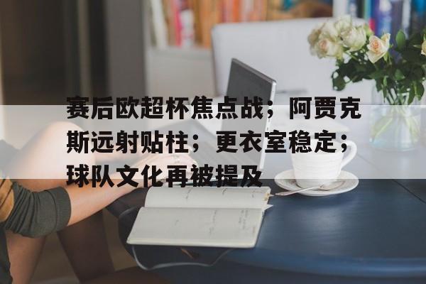 包含赛后欧超杯焦点战;阿贾克斯远射贴柱;更衣室稳定;球队文化再被提及的词条 包含赛后欧超杯焦点战;阿贾克斯远射贴柱;更衣室稳定;球队文化再被提及的词条