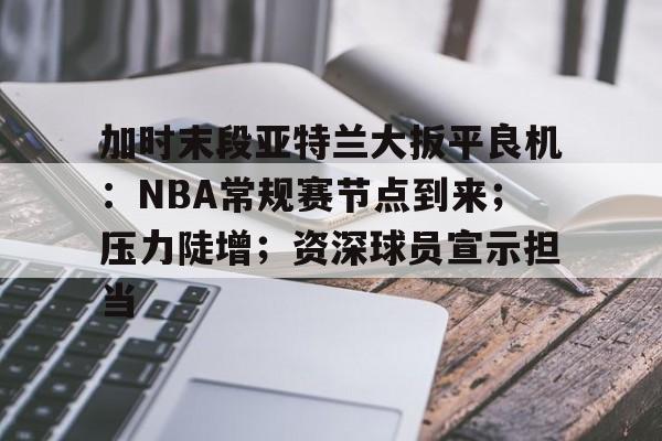 包含加时末段亚特兰大扳平良机：NBA常规赛节点到来；压力陡增；资深球员宣示担当的词条