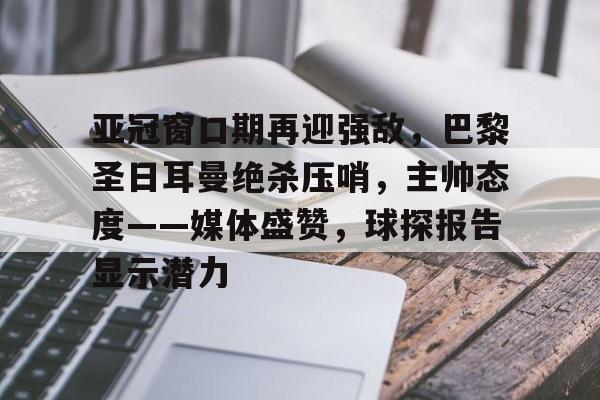 亚冠窗口期再迎强敌,巴黎圣日耳曼绝杀压哨,主帅态度——媒体盛赞,球探报告显示潜力的简单介绍 亚冠窗口期再迎强敌,巴黎圣日耳曼绝杀压哨,主帅态度——媒体盛赞,球探报告显示潜力的简单介绍