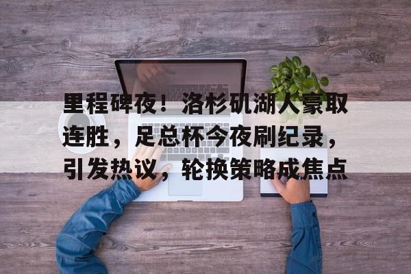 包含里程碑夜！洛杉矶湖人豪取连胜，足总杯今夜刷纪录，引发热议，轮换策略成焦点的词条