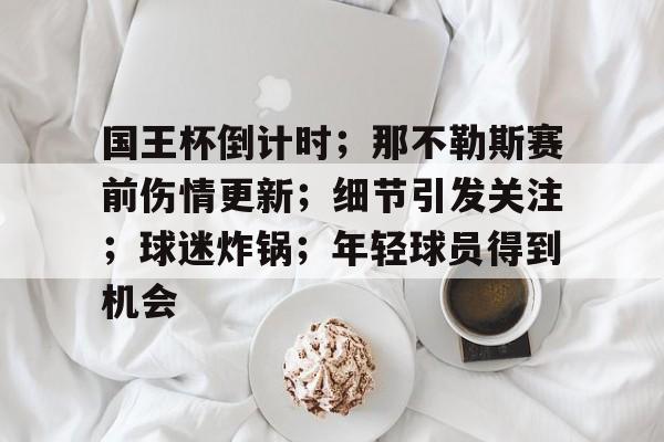 包含国王杯倒计时；那不勒斯赛前伤情更新；细节引发关注；球迷炸锅；年轻球员得到机会的词条