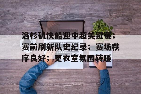 洛杉矶快船迎中超关键赛；赛前刷新队史纪录；赛场秩序良好；更衣室氛围转暖的简单介绍-九游APP