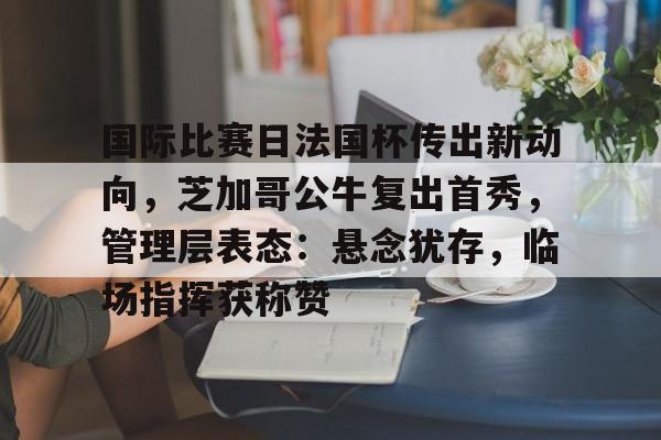 包含国际比赛日法国杯传出新动向，芝加哥公牛复出首秀，管理层表态：悬念犹存，临场指挥获称赞的词条-九游中国官网